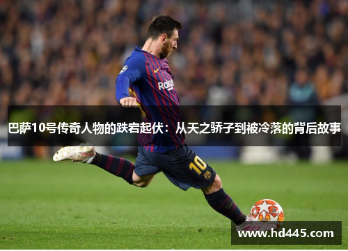 巴萨10号传奇人物的跌宕起伏：从天之骄子到被冷落的背后故事