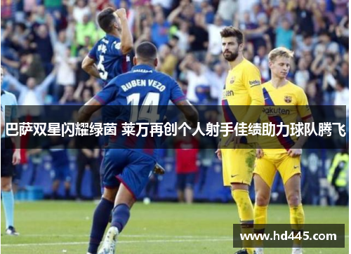 巴萨双星闪耀绿茵 莱万再创个人射手佳绩助力球队腾飞